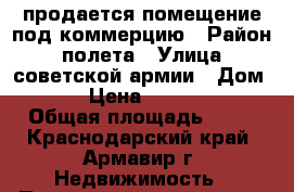 продается помещение под коммерцию › Район ­ полета › Улица ­ советской армии › Дом ­ 218 › Цена ­ 3 200 000 › Общая площадь ­ 64 - Краснодарский край, Армавир г. Недвижимость » Помещения продажа   